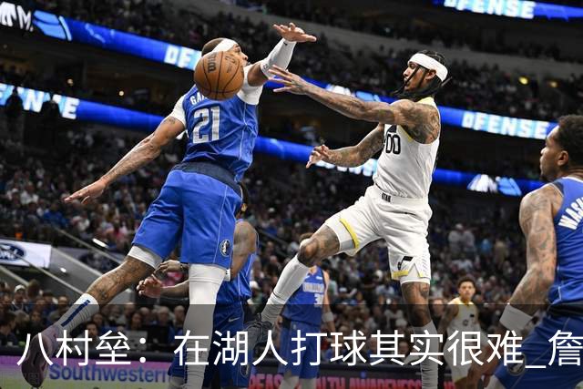 八村垒：在湖人打球其实很难 詹东里同时在场我很难拿到球