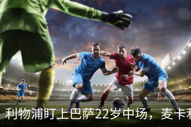 利物浦盯上巴萨22岁中场，麦卡利斯特续约现转机