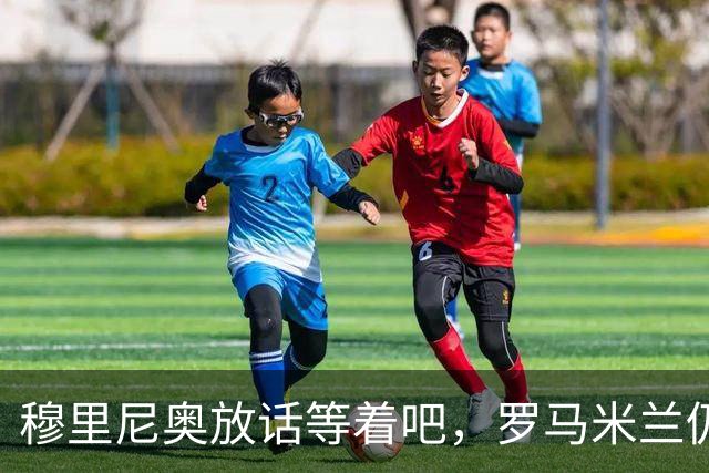 穆里尼奥放话"等着吧"，罗马米兰仍盯着恩德里克